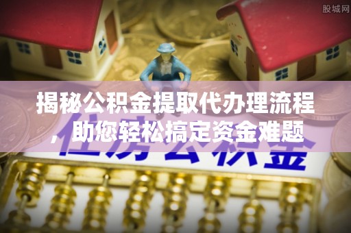 雁江揭秘公积金提取代办理流程，助您轻松搞定资金难题