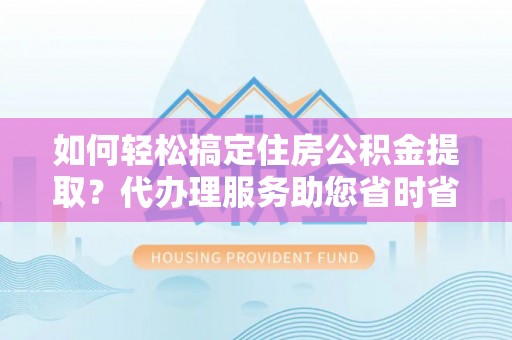 雁江如何轻松搞定住房公积金提取？代办理服务助您省时省力