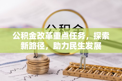 雁江公积金改革重点任务，探索新路径，助力民生发展