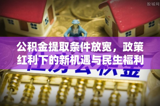 雁江公积金提取条件放宽，政策红利下的新机遇与民生福利