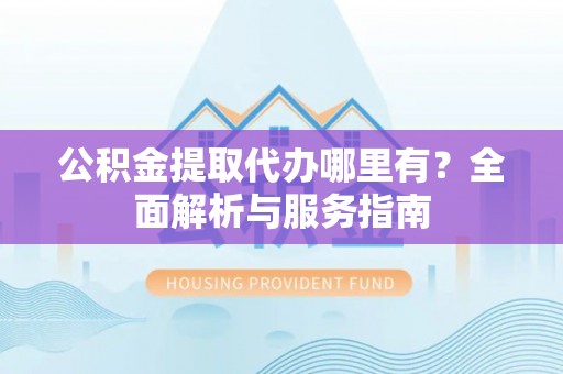 雁江公积金提取代办哪里有？全面解析与服务指南