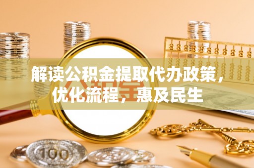 雁江解读公积金提取代办政策，优化流程，惠及民生