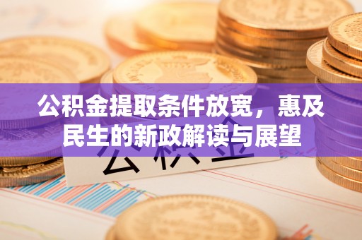 雁江公积金提取条件放宽，惠及民生的新政解读与展望