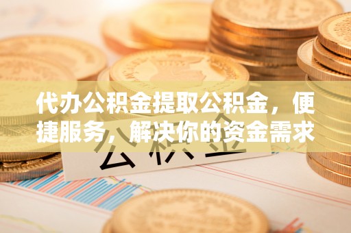 雁江代办公积金提取公积金，便捷服务，解决你的资金需求