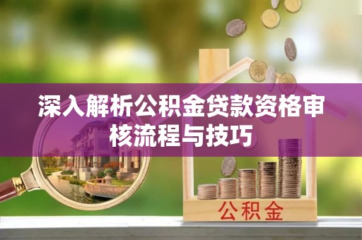 雁江深入解析公积金贷款资格审核流程与技巧