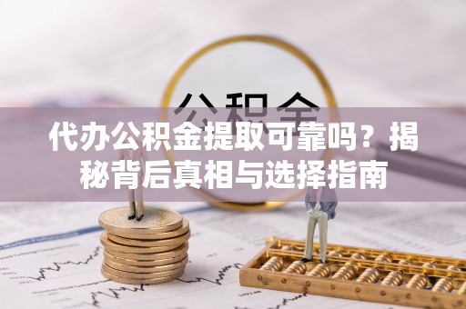 雁江代办公积金提取可靠吗？揭秘背后真相与选择指南