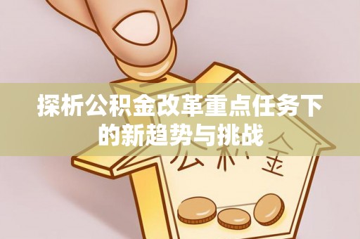 雁江探析公积金改革重点任务下的新趋势与挑战