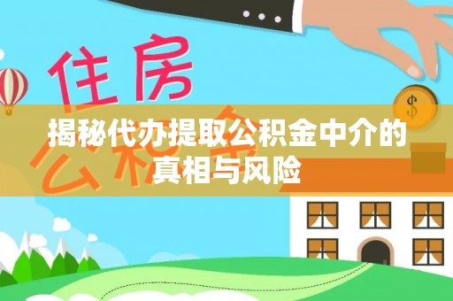 雁江揭秘代办提取公积金中介的真相与风险