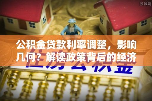 雁江公积金贷款利率调整，影响几何？解读政策背后的经济逻辑