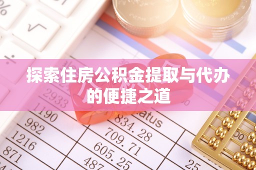 雁江探索住房公积金提取与代办的便捷之道