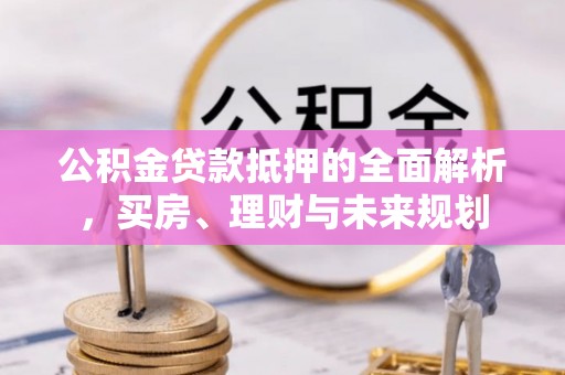 雁江公积金贷款抵押的全面解析，买房、理财与未来规划