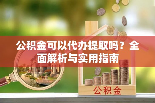 雁江公积金可以代办提取吗？全面解析与实用指南