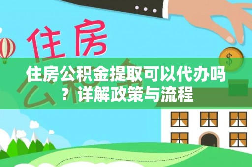 雁江住房公积金提取可以代办吗？详解政策与流程