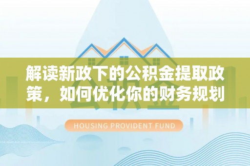 雁江解读新政下的公积金提取政策，如何优化你的财务规划