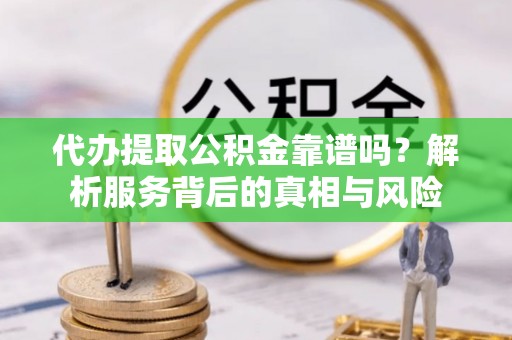 雁江代办提取公积金靠谱吗？解析服务背后的真相与风险