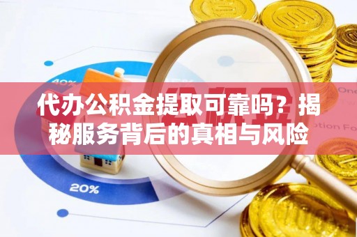 雁江代办公积金提取可靠吗？揭秘服务背后的真相与风险