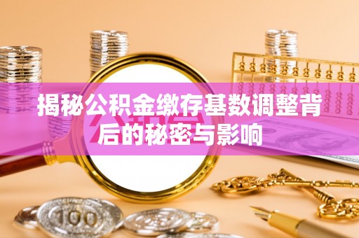 雁江揭秘公积金缴存基数调整背后的秘密与影响