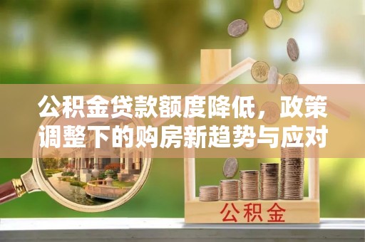 雁江公积金贷款额度降低，政策调整下的购房新趋势与应对策略