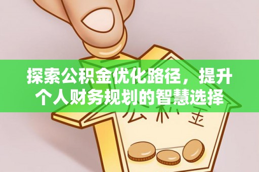 雁江探索公积金优化路径，提升个人财务规划的智慧选择