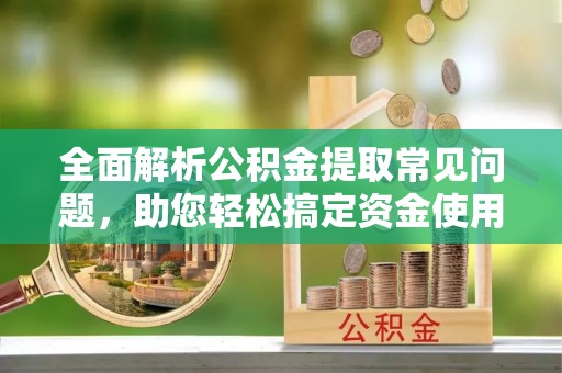雁江全面解析公积金提取常见问题，助您轻松搞定资金使用