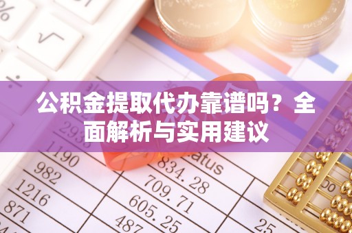 雁江公积金提取代办靠谱吗？全面解析与实用建议