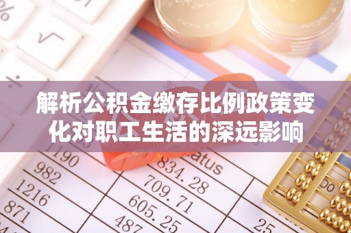 雁江解析公积金缴存比例政策变化对职工生活的深远影响