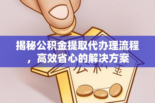 雁江揭秘公积金提取代办理流程，高效省心的解决方案
