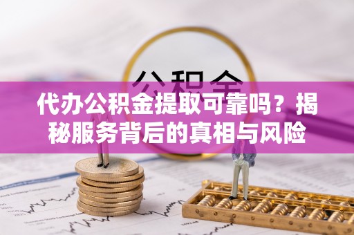 雁江代办公积金提取可靠吗？揭秘服务背后的真相与风险