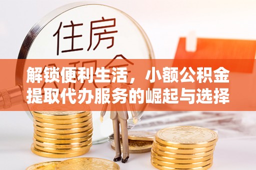 雁江解锁便利生活，小额公积金提取代办服务的崛起与选择