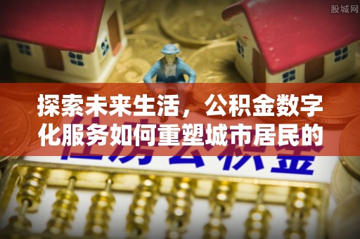 雁江探索未来生活，公积金数字化服务如何重塑城市居民的财务管理