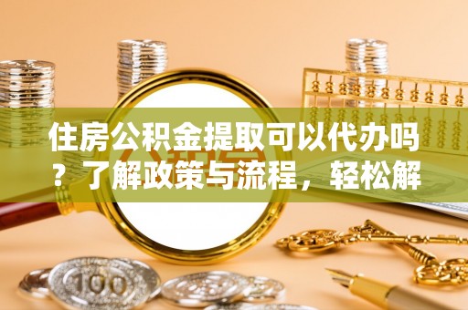 雁江住房公积金提取可以代办吗？了解政策与流程，轻松解决疑惑