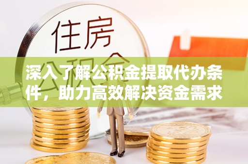 雁江深入了解公积金提取代办条件，助力高效解决资金需求