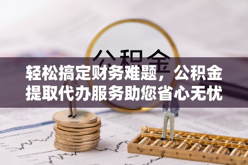 雁江轻松搞定财务难题，公积金提取代办服务助您省心无忧
