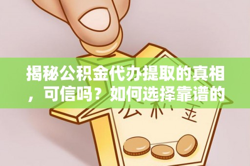 雁江揭秘公积金代办提取的真相，可信吗？如何选择靠谱的服务商？