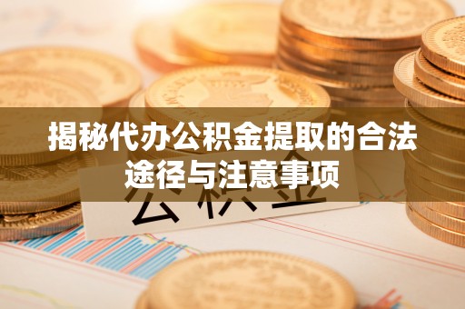 雁江揭秘代办公积金提取的合法途径与注意事项