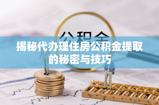 雁江揭秘代办理住房公积金提取的秘密与技巧