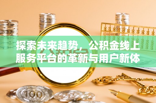 雁江探索未来趋势，公积金线上服务平台的革新与用户新体验