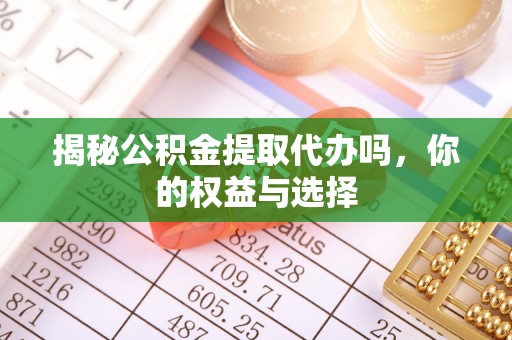 雁江揭秘公积金提取代办吗，你的权益与选择