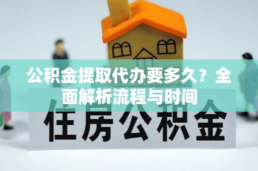雁江公积金提取代办要多久？全面解析流程与时间