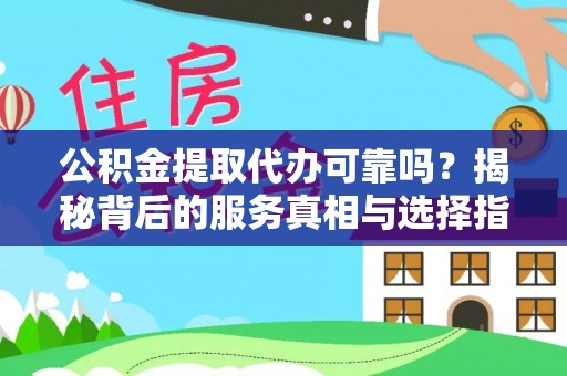 雁江公积金提取代办可靠吗？揭秘背后的服务真相与选择指南