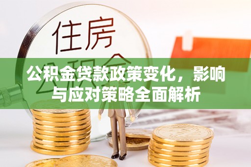雁江公积金贷款政策变化，影响与应对策略全面解析