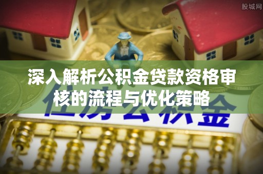 雁江深入解析公积金贷款资格审核的流程与优化策略
