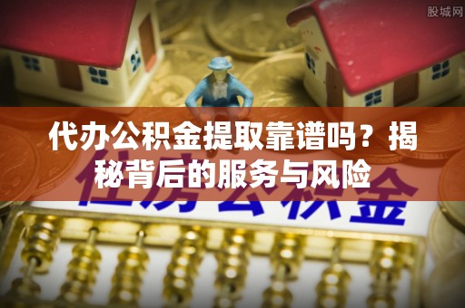 雁江代办公积金提取靠谱吗？揭秘背后的服务与风险