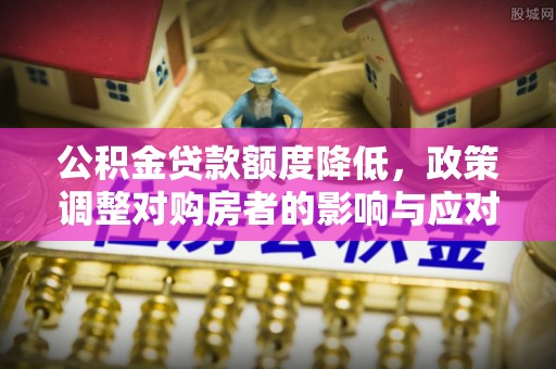 雁江公积金贷款额度降低，政策调整对购房者的影响与应对策略