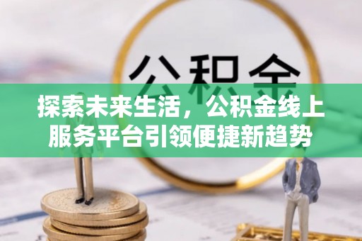 雁江探索未来生活，公积金线上服务平台引领便捷新趋势