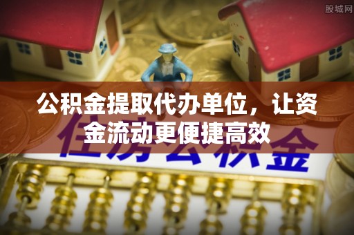 雁江公积金提取代办单位，让资金流动更便捷高效