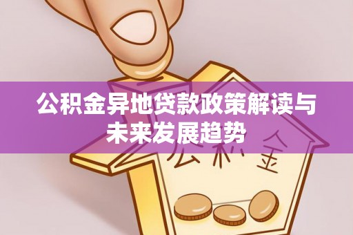 雁江公积金异地贷款政策解读与未来发展趋势