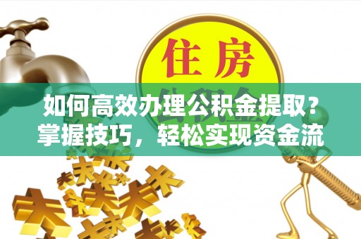雁江如何高效办理公积金提取？掌握技巧，轻松实现资金流动
