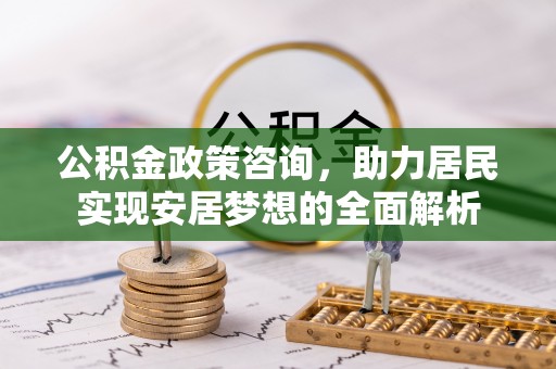 雁江公积金政策咨询，助力居民实现安居梦想的全面解析