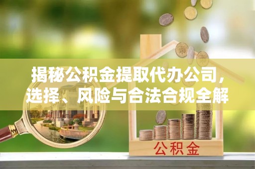 雁江揭秘公积金提取代办公司，选择、风险与合法合规全解析